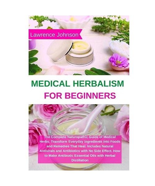 Medical Herbalism for Beginners: The Complete Naturopathic Guide of Medical Herbs. Transform Everyday Ingredients into Foods and Remedies That Heal. I