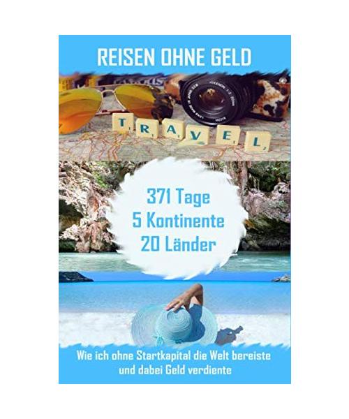 Reisen ohne Geld: Wie ich ohne Startkapital die Welt bereiste und dabei Geld verdiente. 371 Tage - 5 Kontinente - 20 Länder