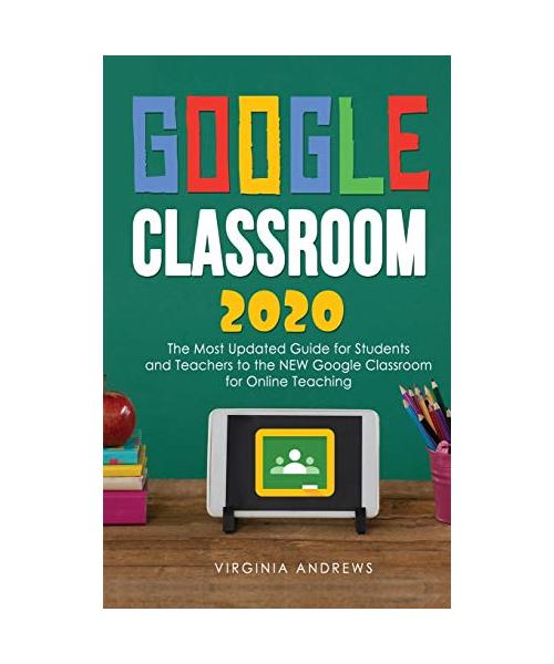 Google Classroom 2020: he Most Updated Guide for Students and Teachers to the NEW Google Classroom for Online Teaching