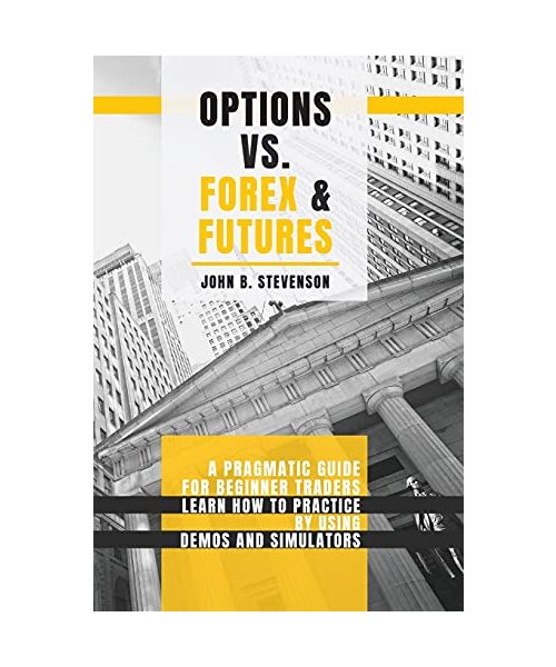 Options Vs Forex and Futures: A Pragmatic Guide For Beginner Traders. Learn How To Practice By Using Demos and Simulators