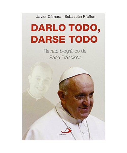 Darlo todo, darse todo : retrato biográfico del Papa Francisco