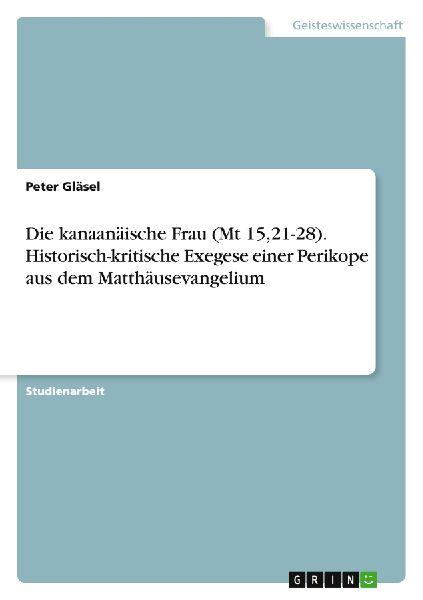 Die kanaanäische Frau (Mt 15,21-28). Historisch-kritische Exegese einer Perikope aus dem Matthäusevangelium