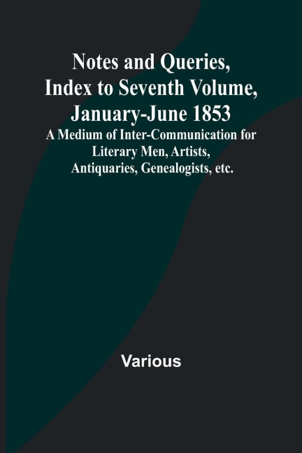 Notes and Queries, Index to Seventh Volume, January-June 1853 ; A Medium of Inter-communication for Literary Men, Artists, Antiquaries, Genealogists, etc.