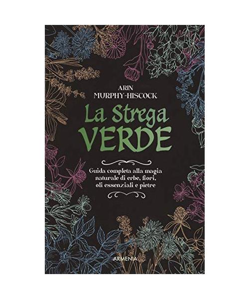 La strega verde. Guida completa alla magia naturale di erbe, fiori, oli essenziali e pietre