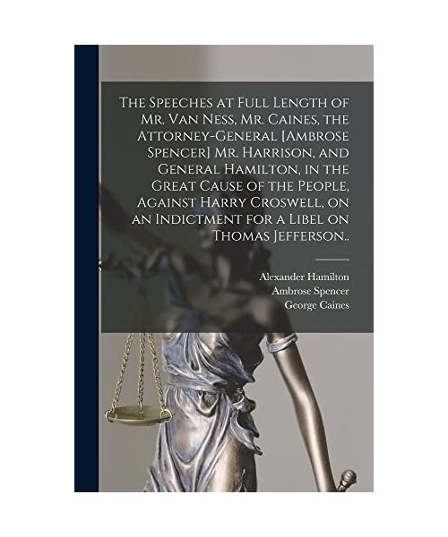The Speeches at Full Length of Mr. Van Ness, Mr. Caines, the Attorney-general [Ambrose Spencer] Mr. Harrison, and General Hamilton, in the Great Cause