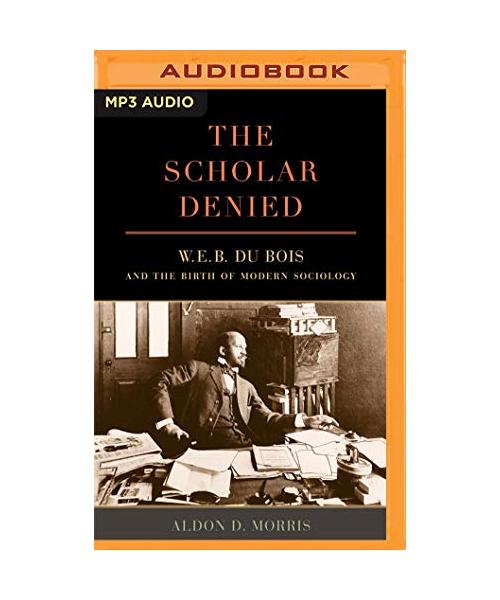 The Scholar Denied: W. E. B. Du Bois and the Birth of Modern Sociology