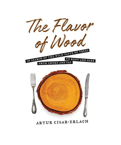 The Flavor of Wood: In Search of the Wild Taste of Trees, from Smoke and Sap to Root and Bark