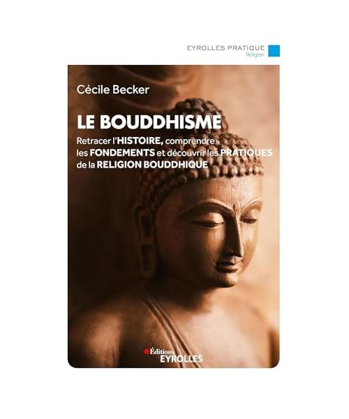 Le bouddhisme: Retracer l'histoire, comprendre les fondements et découvrir les pratiques de la religion bouddhique