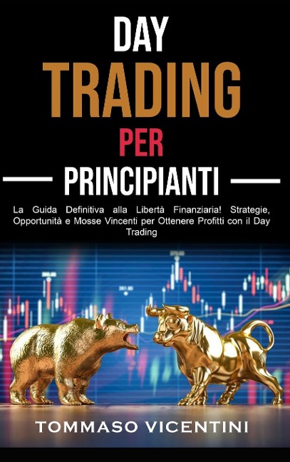 Day Trading per Principianti: La Guida Definitiva alla Libertà Finanziaria! Strategie, Opportunità e Mosse Vincenti per Ottenere Profitti con il Day