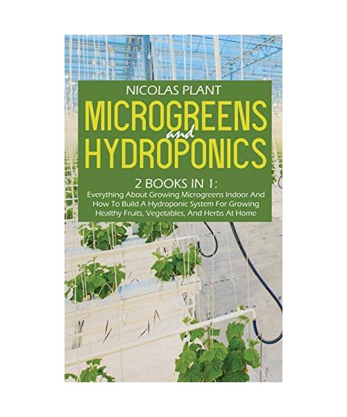 Microgreens And Hydroponics: 2 Books In 1: Everything About Growing Microgreens Indoor And How To Build A Hydroponic System For Growing Healthy Fru