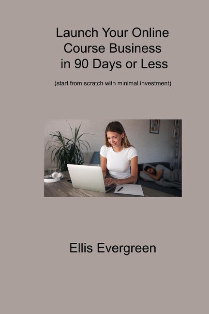 Launch Your Online Course Business in 90 Days or Less: (start from scratch with minimal investment)