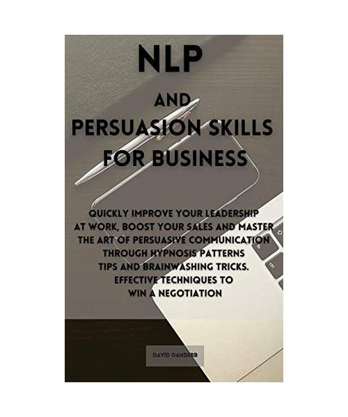NLP and Persuasion Skills for Business: Quickly improve your leadership at work, boost your sales and master the art of persuasive communication throu