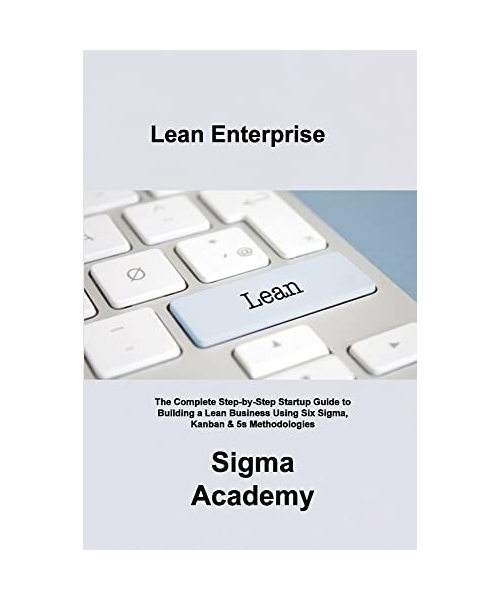 Lean Enterprise: The Complete Step-by-Step Startup Guide to Building a Lean Business Using Six Sigma, Kanban & 5s Methodologies
