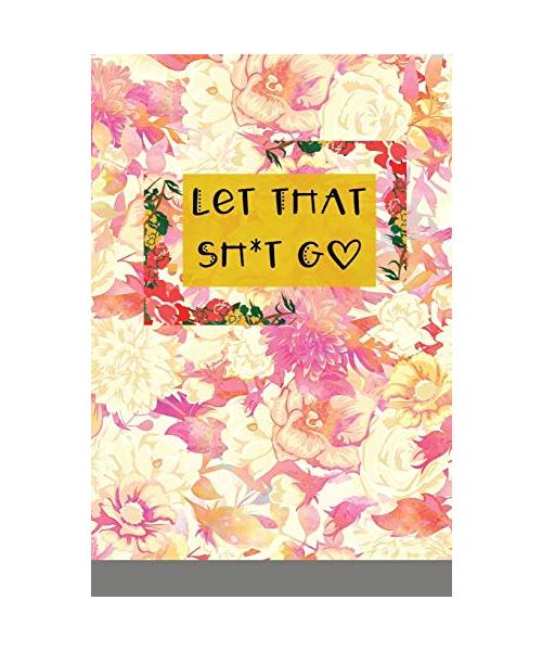 Let That Sh*t Go: A Journal for Leaving Your Bullsh*t Behind and Creating a Happy Life