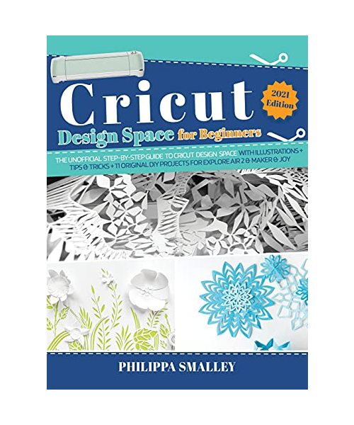 Cricut Design Space for Beginners: The Ultimate Step-By-Step Guide to Cricut Design Space with Illustrations + Tips and Tricks + 11 Original DIY Proje