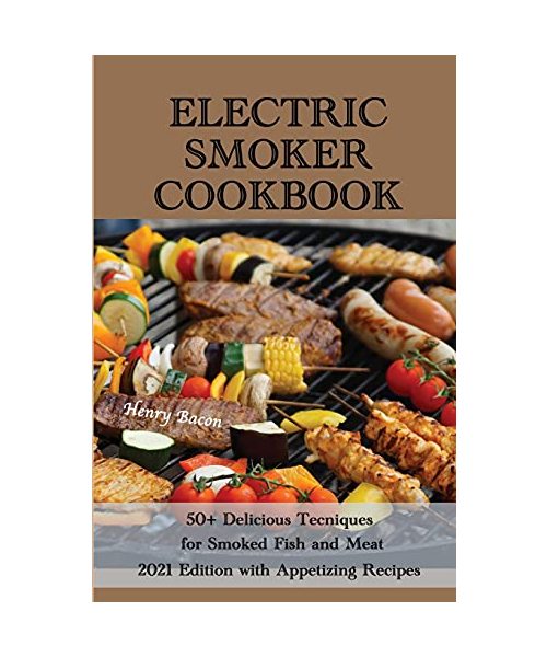Electric Smoker Cookbook: 50+ Delicious Techniques for Smoked Fish and Meat - 2021 Edition with Appetizing Recipes