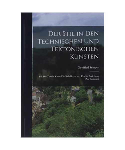 Der Stil in Den Technischen Und Tektonischen Künsten: Bd. Die Textile Kunst Für Sich Betrachtet Und in Beziehung Zur Baukunst