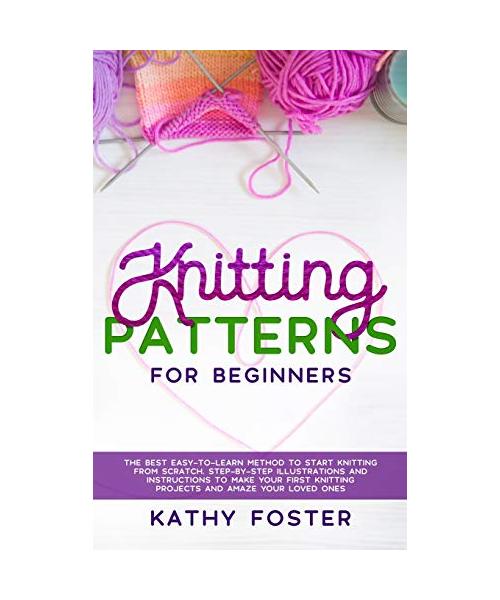 Knitting Patterns for Beginners: The Best Easy-to-Learn Method to Start Knitting from Scratch. Step-by-Step Illustrations and Instructions to Make you