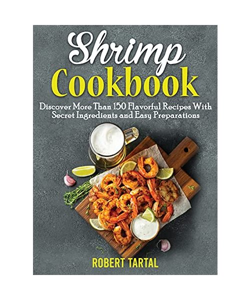 Shrimp Cookbook: Discover More Than 150 Flavorful Recipes With Secret Ingredients and Easy Preparations