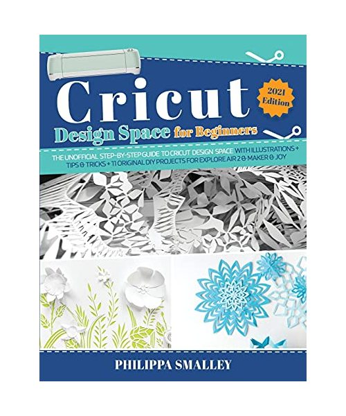 Cricut Design Space for Beginners: The Ultimate Step-By-Step Guide to Cricut Design Space with Illustrations + Tips and Tricks + 11 Original DIY Proje
