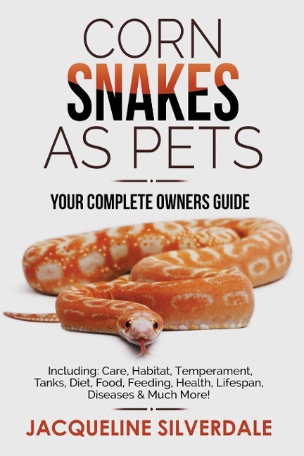 Corn Snakes as Pets - Your Complete Owners Guide: Including: Care, Habitat, Temperament, Tanks, Diet, Food, Feeding, Health, Lifespan, Diseases and Mu
