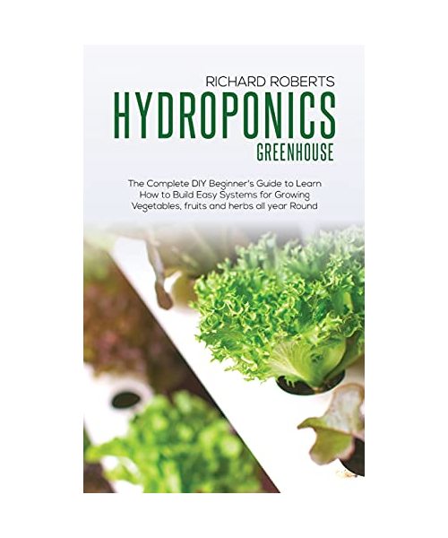 Hydroponics Greenhouse: The Complete DIY Beginner's Guide to Learn How to Build Easy Systems for Growing Vegetables Fruits and Herbs All Year
