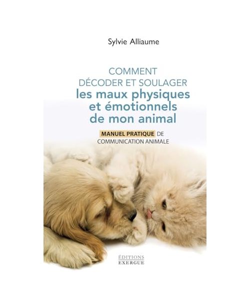 Comment comprendre et soulager les maux physiques et émotionnels de mon animal - Manuel pratique pour aider mon compagnon de vie grâ: Manuel pratique de communication animale