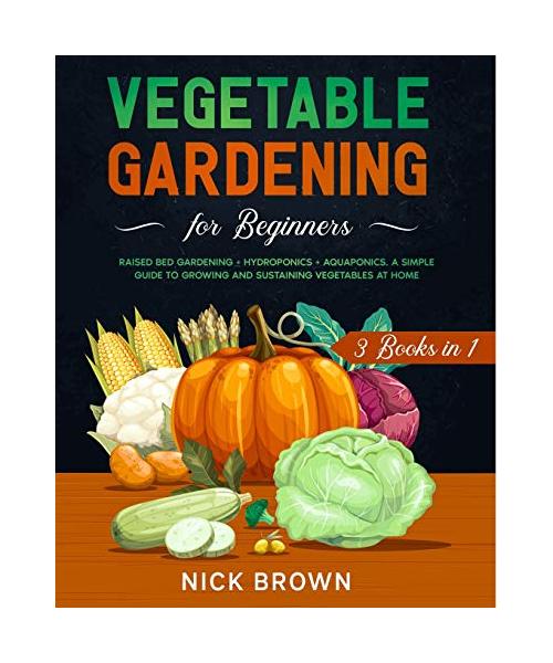 Vegetable Gardening for Beginners 3 Books in 1: Raised Bed Gardening + Hydroponics + Aquaponics. A Simple Guide to Growing and Sustaining Vegetables a