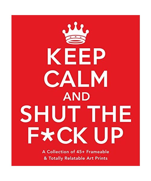 Keep Calm and Shut the F*ck Up: A Collection of 45+ Frameable & Totally Relatable Art Prints