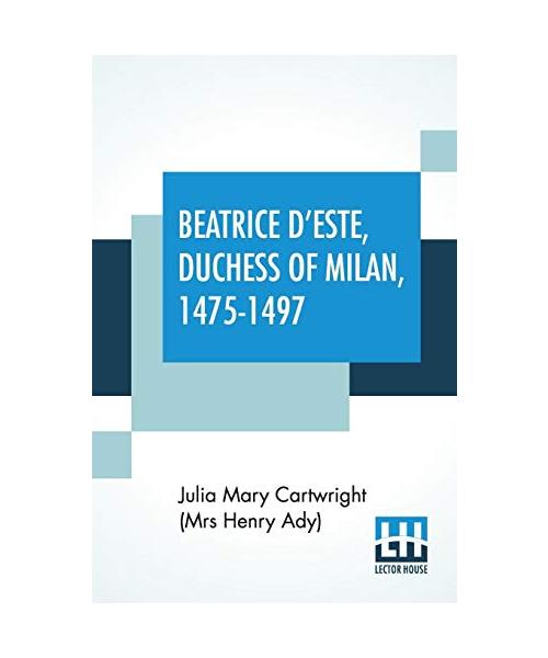Beatrice D'Este, Duchess Of Milan, 1475-1497: A Study Of The Renaissance