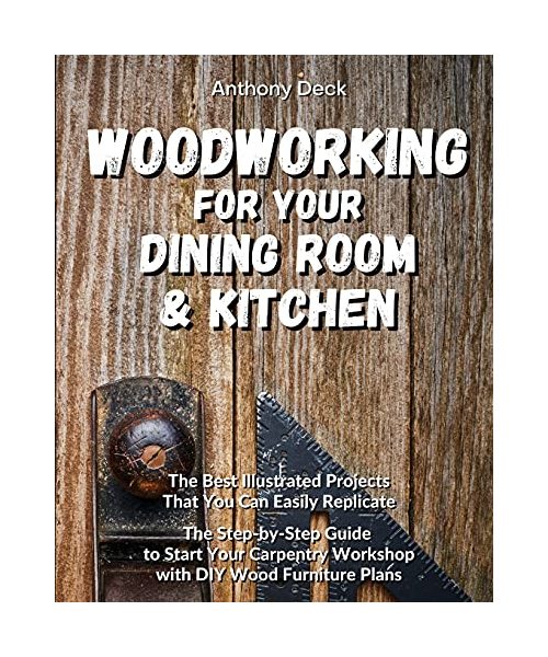 Woodworking for Your Dining Room and Kitchen: The Best Illustrated Projects That You Can Easily Replicate, The Step-by-Step Guide to Start Your Carpen