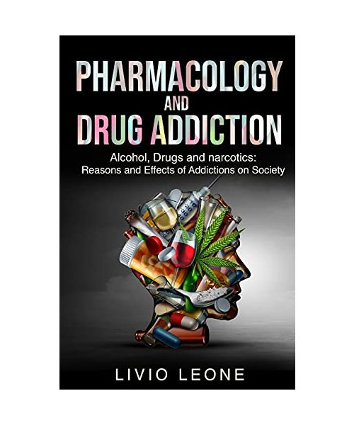 Pharmacology and Drug Addiction: Alcohol, Drugs and narcotics: Reasons and Effects of Addictions on Society