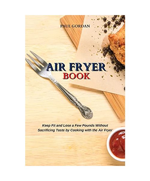 Air Fryer Book: Keep Fit and Lose a Few Pounds Without Sacrificing Taste by Cooking with the Air Fryer