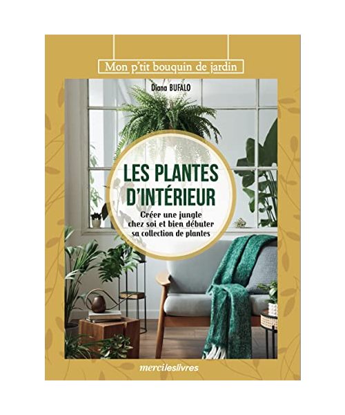 Les plantes d'intérieur: Créer une jungle chez soi et bien débuter sa collection de plantes