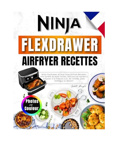 Ninja FlexDrawer et Dual Zone AirFryer Recettes: Une Variété de Plats Faciles, Délicieux et Rapides à Préparer à la Friteuse à Air, de l'entrée, Plats Familiaux Au Dessert. Avec Photos en Couleur