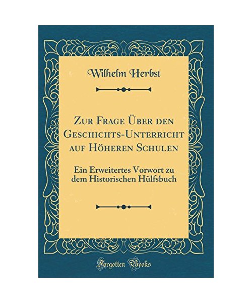 Zur Frage Über Den Geschichts-Unterricht Auf Höheren Schulen: Ein Erweitertes Vorwort Zu Dem Historischen Hülfsbuch (Classic Reprint)