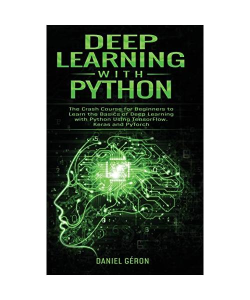 Deep Learning with Python: The Crash Course for Beginners to Learn the Basics of Deep Learning with Python Using TensorFlow, Keras and PyTorch