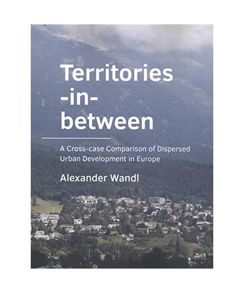 Territories-in-­between: A Cross-case Comparison of Dispersed Urban Development in Europe (A+BE Architecture and the Built Environment)
