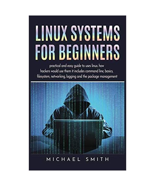 Linux Systems for beginners: practical and easy guide to uses linux. how hackers would use them it includes command line, basics, filesystem, netwo