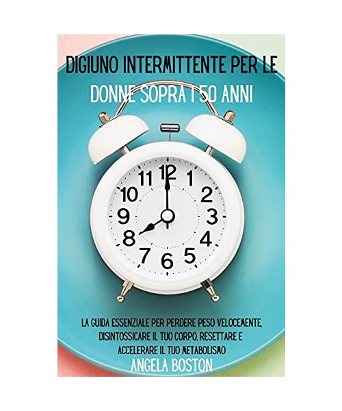 Digiuno intermittente per le donne sopra i 50 anni: La guida essenziale per perdere peso velocemente, disintossicare il tuo corpo, resettare e acceler