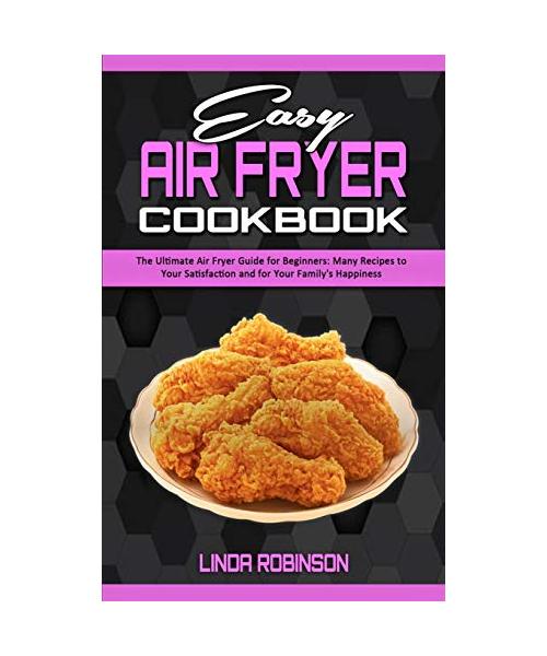 Easy Air Fryer Cookbook: The Ultimate Air Fryer Guide for Beginners; Many Recipes to your Satisfaction and For Your Family's Happiness