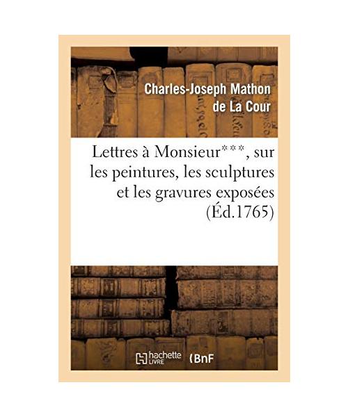 Lettres À Monsieur***, Sur Les Peintures, Les Sculptures Et Les Gravures Exposées Au Sallon
