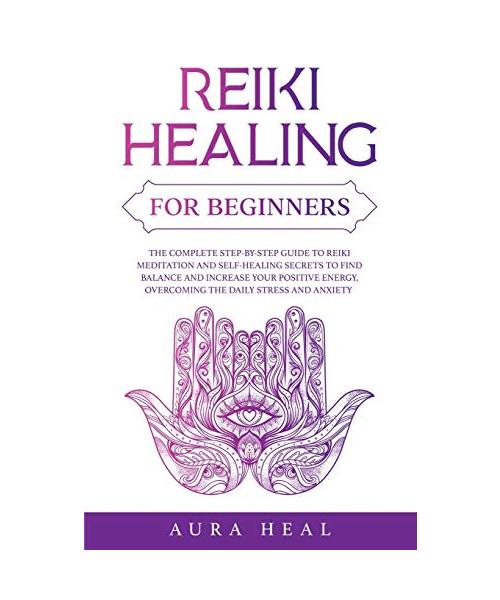 Reiki Healing for Beginners: The Complete Step-by-Step Guide to Reiki Meditation and Self-Healing Secrets to Find Balance and Increase your Positiv