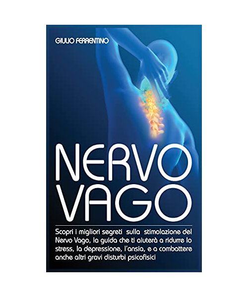 Nervo Vago: Scopri I Migliori Segreti Sulla Stimolazione Del Nervo Vago, La Guida Che Ti Aiuterà A Ridurre Lo Stress, La Depressione, L'Ansia, e A Combattere Anche Altri Gravi Disturbi Psicofisici