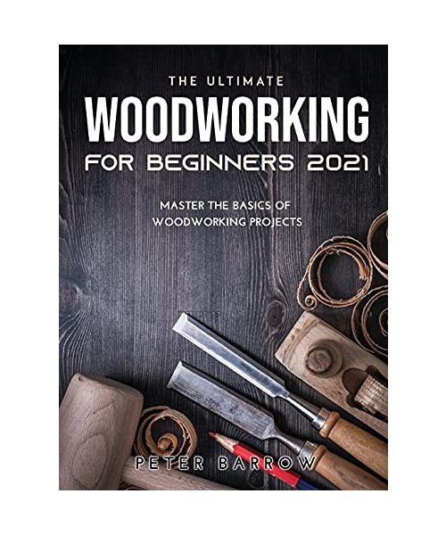 The Ultimate Woodworking for Beginners 2021: Master the Basics of Woodworking Projects