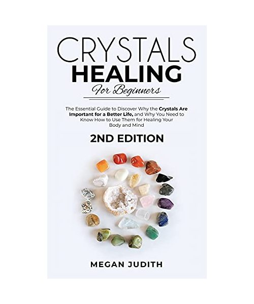 Crystal Healing for Beginners: The essential guide to Discover why the Crystals Are important for a Better Life, and Why you Need to Know How to Use Them for Healing Your Body and Mind. 2ND EDITION.
