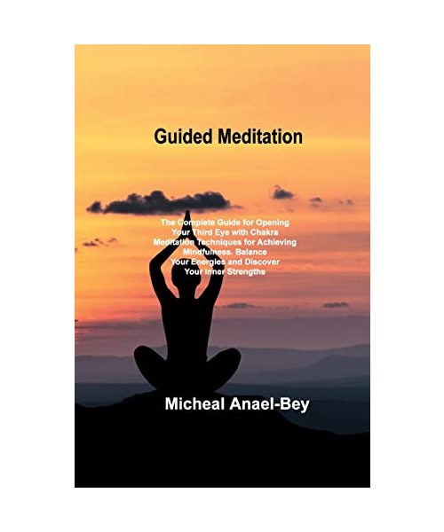 Guided Meditation: The Complete Guide for Opening Your Third Eye with Chakra Meditation Techniques for Achieving Mindfulness. Balance You