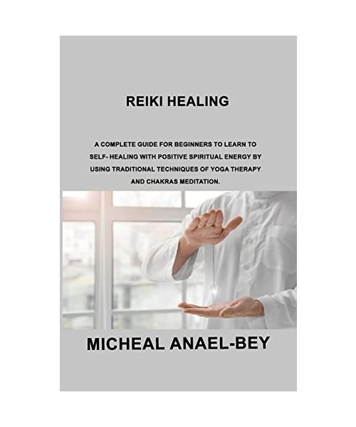 Reiki Healing: A Complete Guide for Beginners to Learn To Self- Healing With Positive Spiritual Energy By Using Traditional Technique