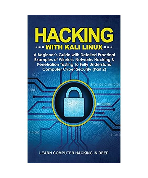 Hacking With Kali Linux: A Beginner's Guide with Detailed Practical Examples of Wireless Networks Hacking & Penetration Testing To Fully Understand Computer Cyber Security (Part 2)