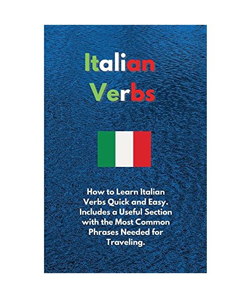 Italian Verbs: How to Learn Italian Verbs Quick and Easy. Includes a Useful Section with the Most Common Phrases Needed for Traveling